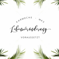 Karwoche - was Lebensveränderung voraussetzt