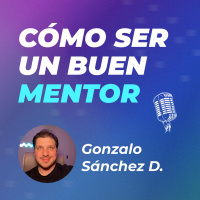 #37 | Un buen mentor construye en las personas la capacidad de ayudarse a sí mismas | Gonzalo Sánchez D.