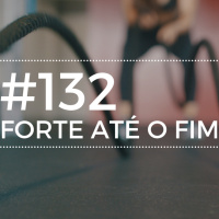 #132 Forte até o fim