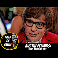 FIELD of GEEKS 111 - AUSTIN POWERS: SHAG ANOTHER DAY