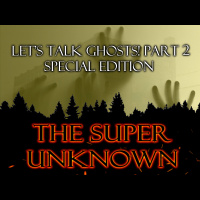 The SUPER UNKNOWN - LET’S TALK GHOSTS! PART 2: Special Edition