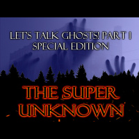 The SUPER UNKNOWN - LETS TALK GHOSTS! PART 1: Special Edition
