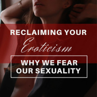 Why We Fear Our Sexuality and 3 Erotic Rituals For Reclaiming Your Eroticism