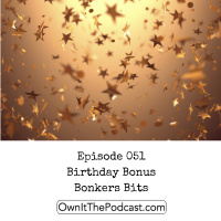 Own It! 051 | Birthday Bonus Bonkers Bits