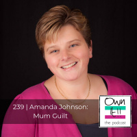 Own It! 239 | Amanda Johnson: Mum Guilt
