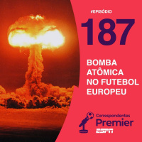 Correspondentes Premier #187: BOMBA ATÔMICA NO FUTEBOL EUROPEU