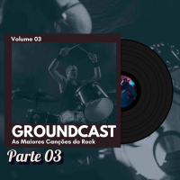 Groundcast V#03 – As Maiores Canções do Rock (Parte 03)