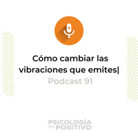 Cómo cambiar las vibraciones que emites | Podcast 91