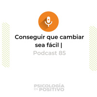 Consigue que tu cambio sea más fácil | Podcast 85