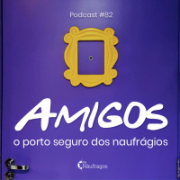 Podcast #82 - Amigos: o porto seguro dos naufrágios