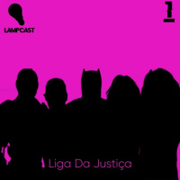 Lampcast #01: Liga Da Justiça!
