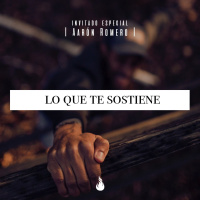 Lo que te Sostiene - Invitado Especial Aarón Romero