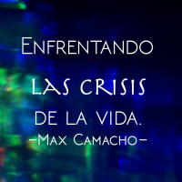 Enfrentando las crisis de la vida. Max Camacho- 08 Oct. 2017