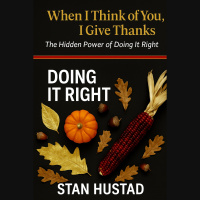 When I Think of You, I Give Thanks: The Hidden Power of Doing It Right A Stan Hustad Thanksgiving Reflection from What It Takes Radio