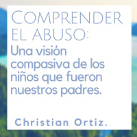 Comprender el Abuso: Una visión compasiva de los niños que fueron nuestros padres. Christian Ortiz