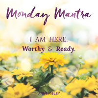 MONDAY MANTRA: I AM HERE! Worthy  Ready.
