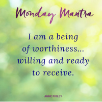 MONDAY MANTRA: I am a being of worthiness... willing and ready to receive.