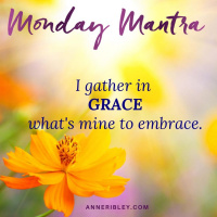 MONDAY MANTRA: I gather in grace whats mine to embrace.