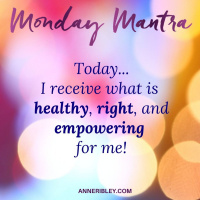 MONDAY MANTRA: Today, I receive what is healthy, right and empowering for me.