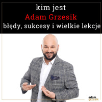 Kim jest Adam Grzesik - błędy, sukcesy i wielkie lekcje biznesowe - odc.52
