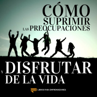 #088 Cómo Suprimir las Preocupaciones y Disfrutar de la Vida - Un Resumen de Libros para Emprendedores