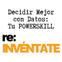 Decidir Mejor con Datos, Tu Nuevo PowerSkill - re:INVÉNTATE con Luis Ramos