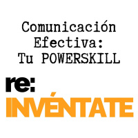 La Comunicación Efectiva, Tu Nuevo PowerSkill - re:INVÉNTATE con Luis Ramos