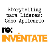 Storytelling en el Liderazgo, Cómo Aplicarlo - re:INVÉNTATE con Luis Ramos