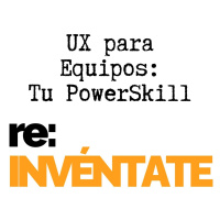 UX para Equipos, Tu Nuevo PowerSkill - re-INVÉNTATE con Luis Ramos