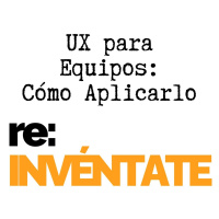 UX para Equipos, Cómo Aplicarla - re-INVÉNTATE con Luis Ramos