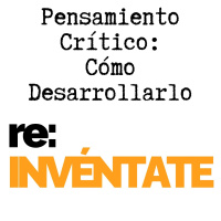 Pensamiento Crítico, Cómo Desarrollarlo - re:INVÉNTATE con Luis Ramos