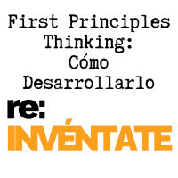#032 First Principles Thinking, Cómo Desarrollarlo - re:INVÉNTATE con Luis Ramos