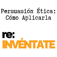 Persuasión Ética, Cómo Aplicarla - re:INVÉNTATE con Luis Ramos