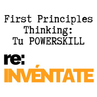 First Principles Thinking, Tu PowerSkill - re:INVÉNTATE con Luis Ramos