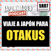 Japonizados Podcast | 5X07 | Viaje a Japón para Otakus