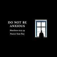 Do Not Be Anxious -Pastor Sam Bay | Matthew 6:25-34