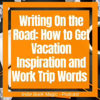 Ep. 64 - Writing On the Road: How to Get Vacation Inspiration and Work Trip Words