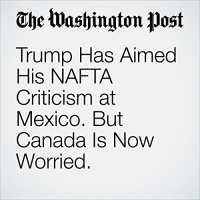 Trump Has Aimed His NAFTA Criticism at Mexico. But Canada Is Now Worried. Audiobook by Alan Freeman