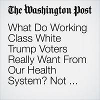 What Do Working Class White Trump Voters Really Want From Our Health System? Not What You Think. Audiobook by Paul Waldman