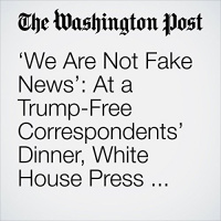 We Are Not Fake News: At a Trump-Free Correspondents Dinner, White House Press Has Its Say. Audiobook by Monica Hesse