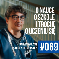 #069 – Jarek Szulski o szkole, o nauczycielach i trochę o uczeniu się. Życia.