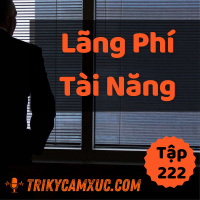 Lãng Phí Tài Năng Sinh Ra Thất Bại - Tri kỷ cảm xúc #222