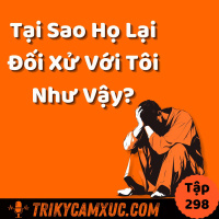 Tại Sao Họ Lại Đối Xử Với Tôi Như Vậy? - Tri Kỷ Cảm Xúc #298