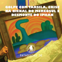 Pataquadas 38: Golpe com Tarsila, crise na Bienal do Mercosul e desmonte do Iphan