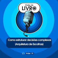 Clube do Livro_ Nudge #16 - Como estruturar decisões complexas [Arquitetura de Escolhas]