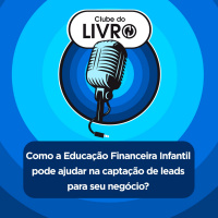Como a Educação Financeira Infantil pode ajudar na captação de leads para seu negócio?