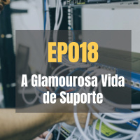 EP018 – A Glamourosa Vida de Suporte