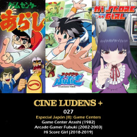 Cine Ludens Plus #027 - Game Center Arashi (1982), Arcade Gamer Fubuki (2002), Hi Score Girl (2018)