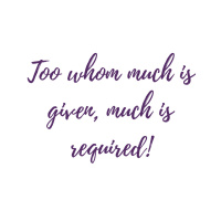 To Whom Much Is Given, Much Is Required! 