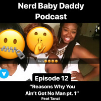 Nerd Baby Daddy Podcast Episode 12: Reasons Why You Ain’t Got No Man Pt 1 ft Tanzi